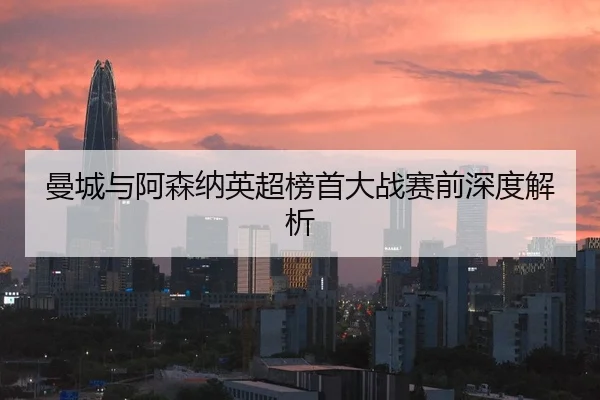曼城与阿森纳英超榜首大战赛前深度解析